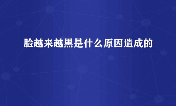 脸越来越黑是什么原因造成的