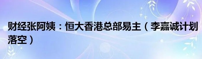 财经张阿姨：恒大香港总部易主（李嘉诚计划落空）