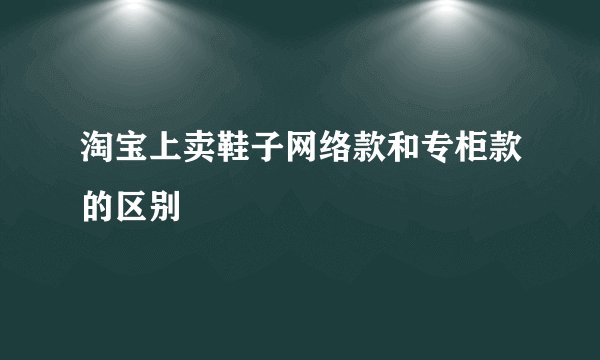 淘宝上卖鞋子网络款和专柜款的区别