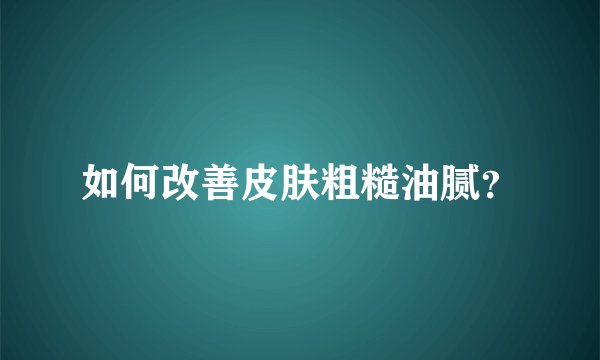 如何改善皮肤粗糙油腻？