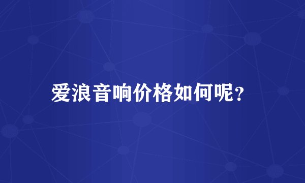 爱浪音响价格如何呢？
