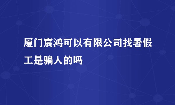 厦门宸鸿可以有限公司找暑假工是骗人的吗