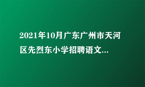 2021年10月广东广州市天河区先烈东小学招聘语文老师1人(学校自筹经费)第二轮公告