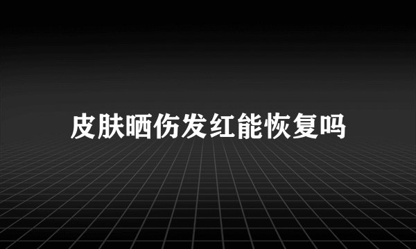 皮肤晒伤发红能恢复吗