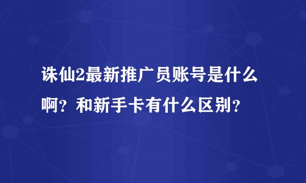 诛仙2最新推广员账号是什么啊？和新手卡有什么区别？