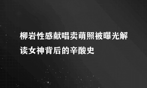 柳岩性感献唱卖萌照被曝光解读女神背后的辛酸史