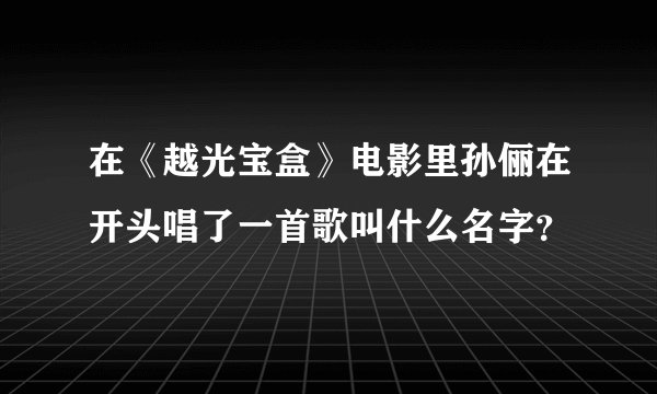 在《越光宝盒》电影里孙俪在开头唱了一首歌叫什么名字？