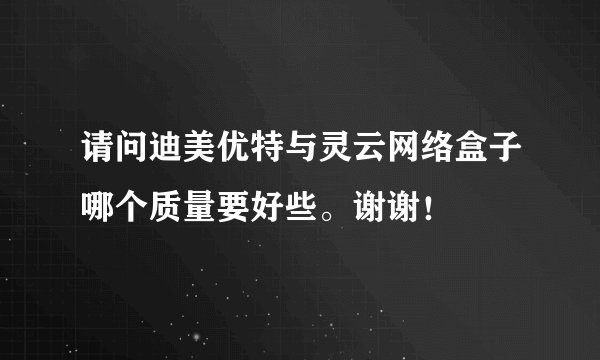 请问迪美优特与灵云网络盒子哪个质量要好些。谢谢！
