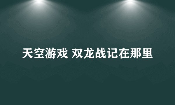 天空游戏 双龙战记在那里