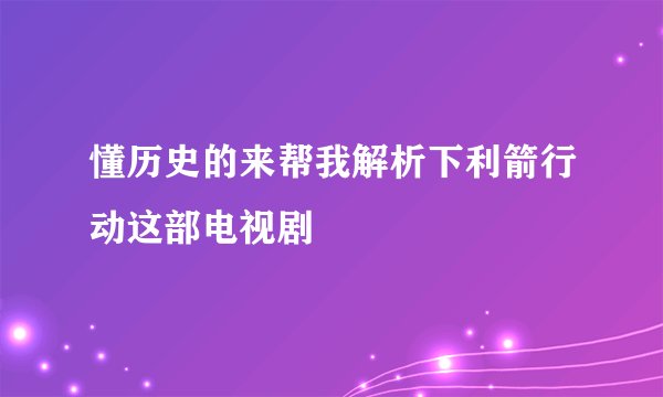懂历史的来帮我解析下利箭行动这部电视剧