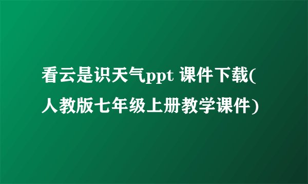 看云是识天气ppt 课件下载(人教版七年级上册教学课件)