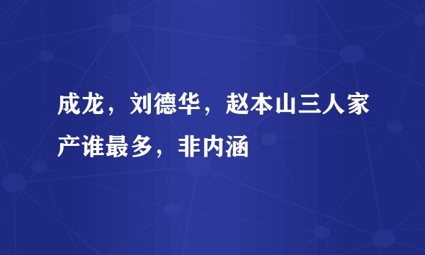成龙，刘德华，赵本山三人家产谁最多，非内涵