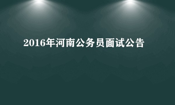 2016年河南公务员面试公告