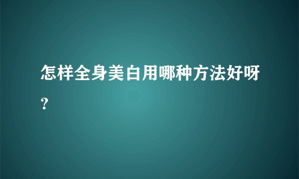 怎样全身美白用哪种方法好呀？