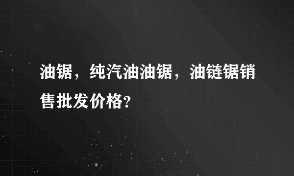 油锯，纯汽油油锯，油链锯销售批发价格？