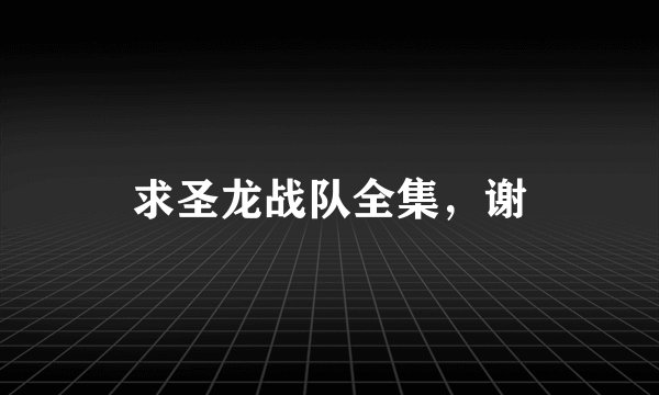 求圣龙战队全集，谢