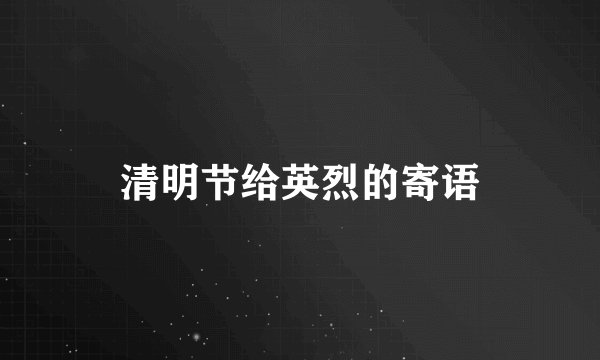 清明节给英烈的寄语