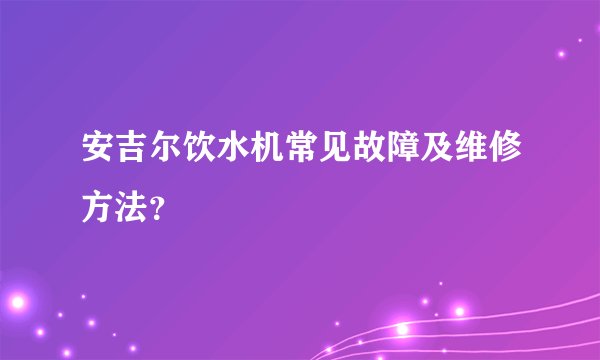 安吉尔饮水机常见故障及维修方法？