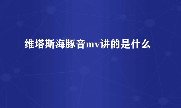 维塔斯海豚音mv讲的是什么