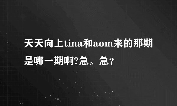 天天向上tina和aom来的那期是哪一期啊?急。急？