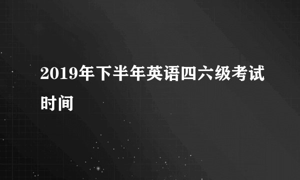 2019年下半年英语四六级考试时间