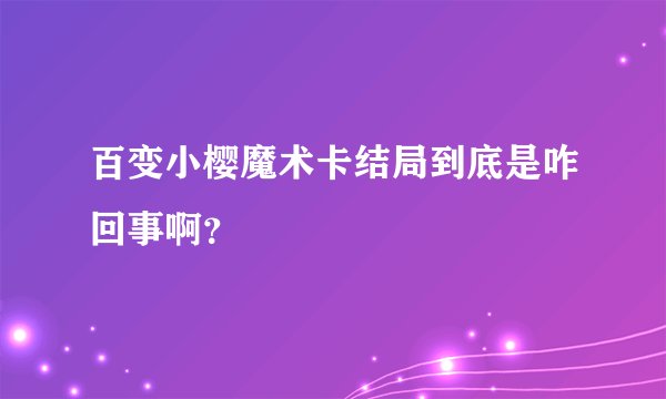 百变小樱魔术卡结局到底是咋回事啊？