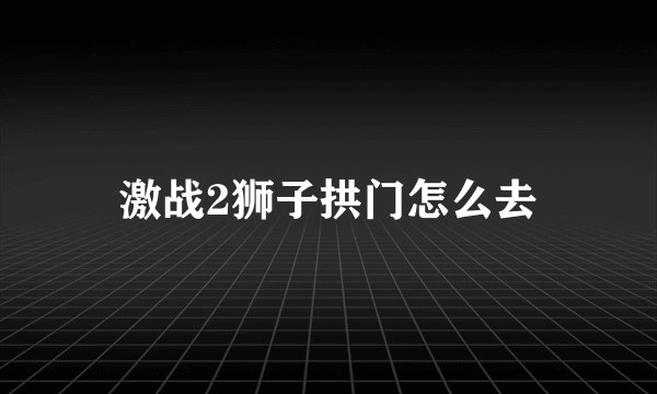 激战2狮子拱门怎么去