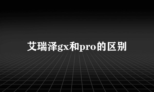 艾瑞泽gx和pro的区别