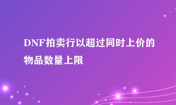 DNF拍卖行以超过同时上价的物品数量上限