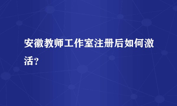 安徽教师工作室注册后如何激活？