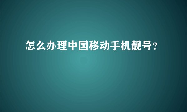 怎么办理中国移动手机靓号?