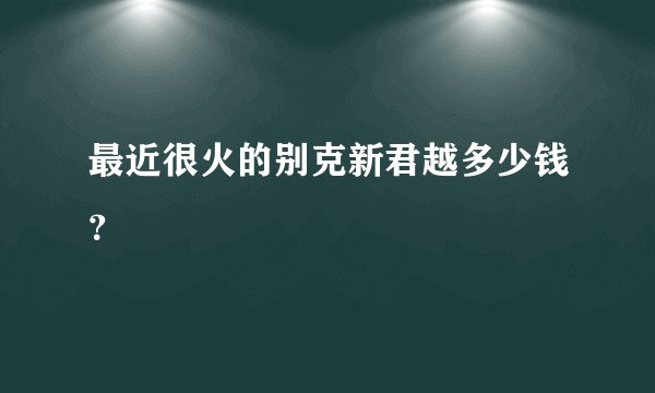 最近很火的别克新君越多少钱？