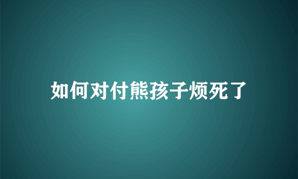 如何对付熊孩子烦死了