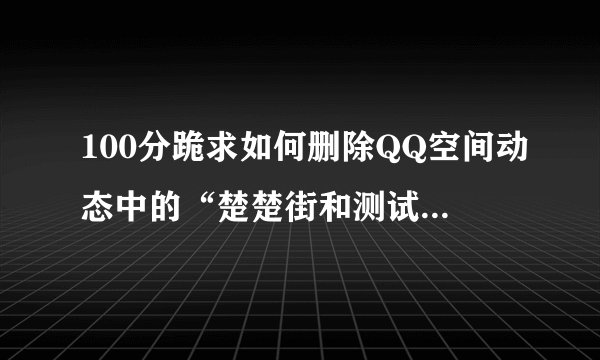100分跪求如何删除QQ空间动态中的“楚楚街和测试360?谢谢?