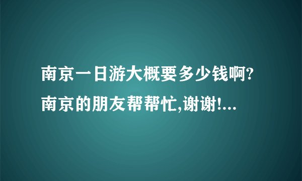 南京一日游大概要多少钱啊?南京的朋友帮帮忙,谢谢!有什么好的推荐