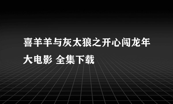喜羊羊与灰太狼之开心闯龙年大电影 全集下载