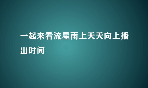 一起来看流星雨上天天向上播出时间