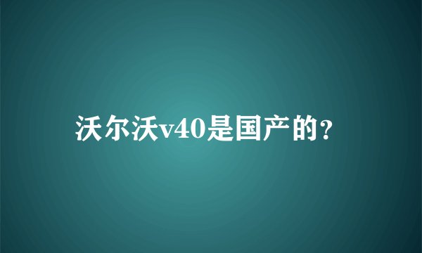 沃尔沃v40是国产的？