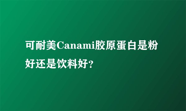 可耐美Canami胶原蛋白是粉好还是饮料好？