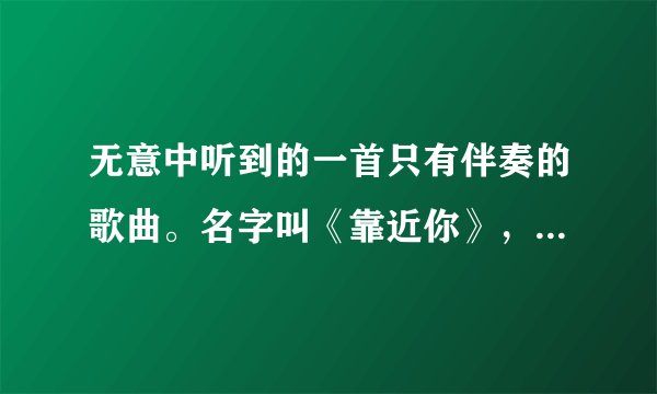 无意中听到的一首只有伴奏的歌曲。名字叫《靠近你》，是首英文歌，