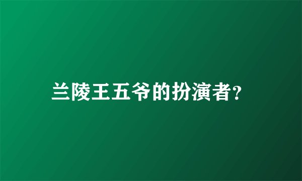兰陵王五爷的扮演者？