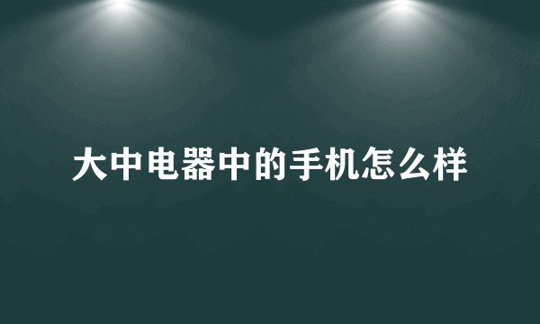 大中电器中的手机怎么样
