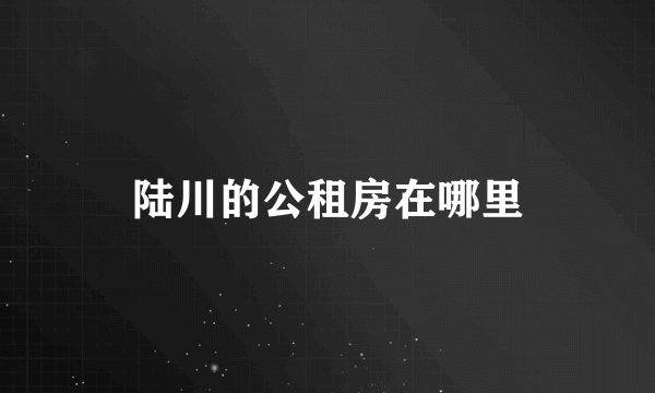 陆川的公租房在哪里