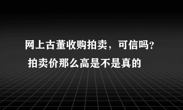 网上古董收购拍卖，可信吗？ 拍卖价那么高是不是真的