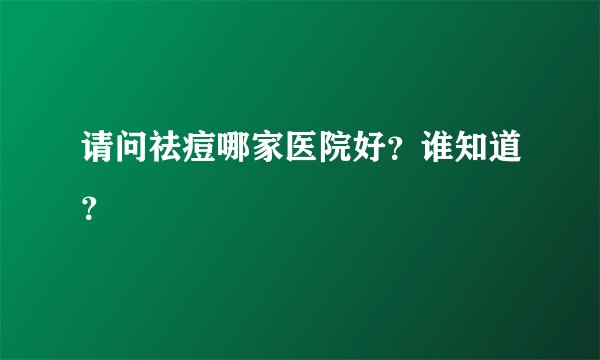 请问祛痘哪家医院好？谁知道？