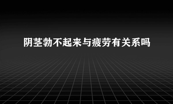 阴茎勃不起来与疲劳有关系吗