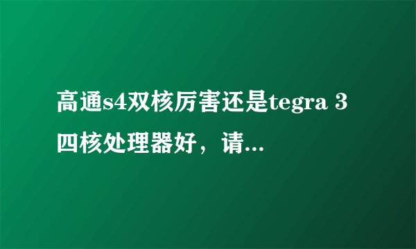 高通s4双核厉害还是tegra 3四核处理器好,请行家从CPU、GPU全面分析一下!谢谢!