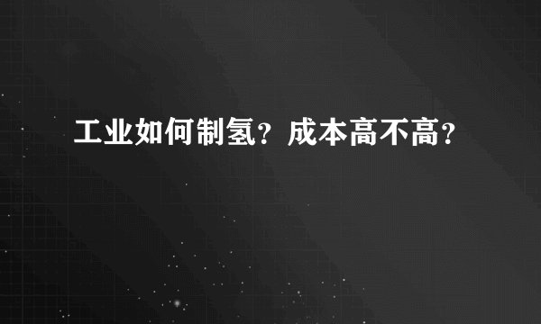 工业如何制氢？成本高不高？