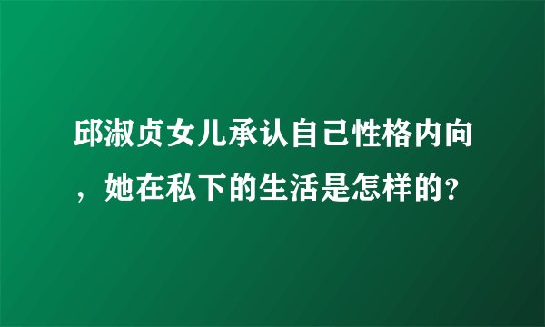 邱淑贞女儿承认自己性格内向，她在私下的生活是怎样的？