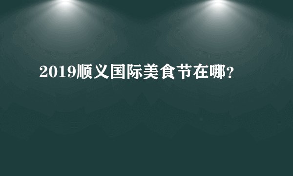 2019顺义国际美食节在哪？
